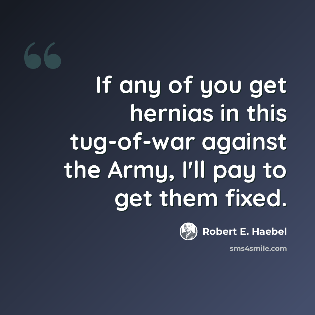 “If any of you get hernias in this tug-of-war against the Army, I'll pay to get them fixed.” quote by Robert E. Haebel
