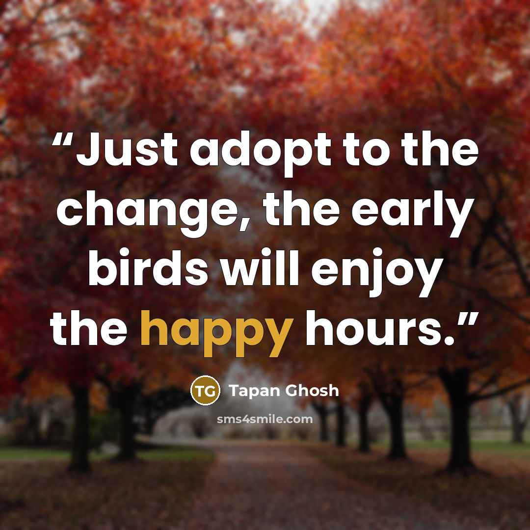 “Just adopt to the change, the early birds will enjoy the happy hours.” quote by Tapan Ghosh