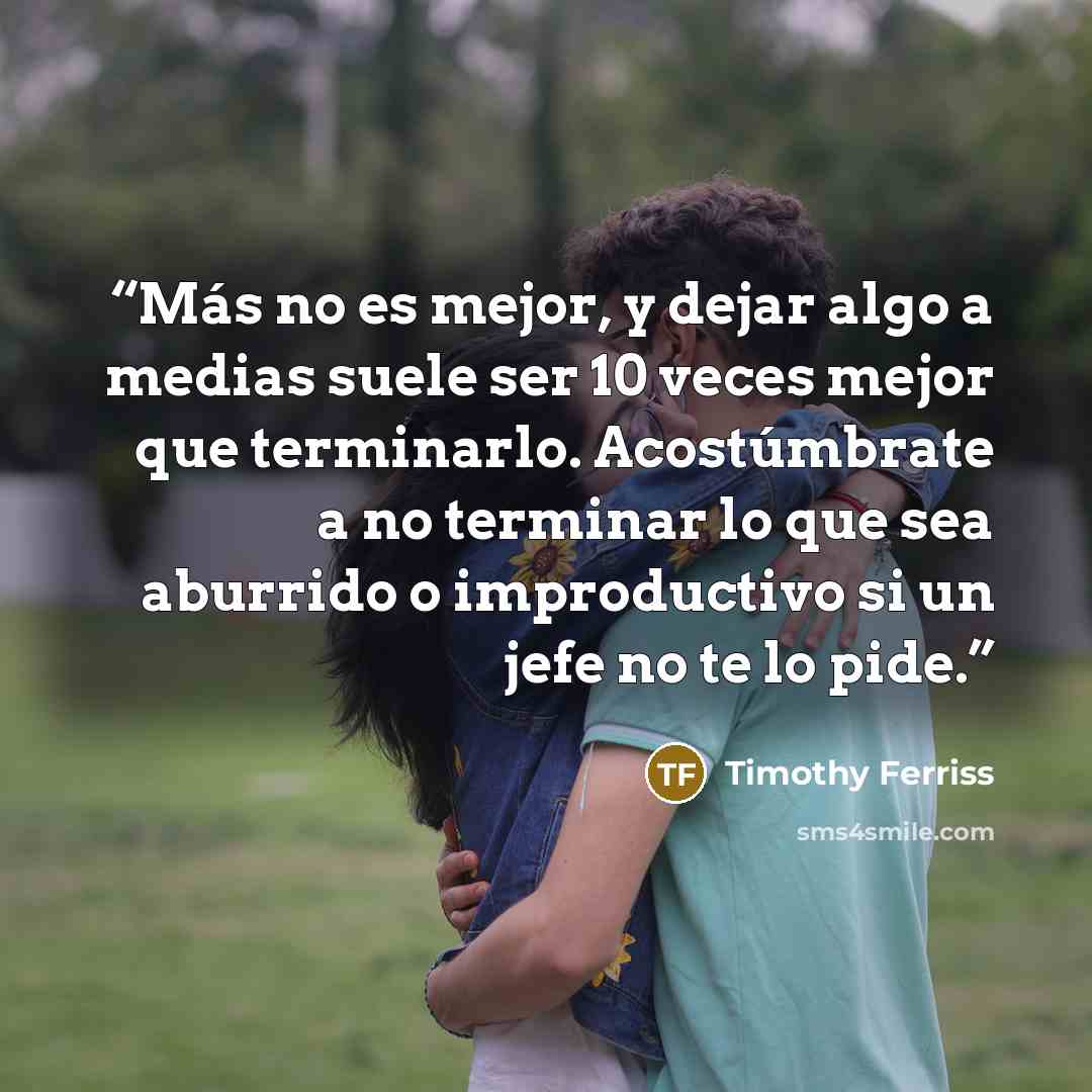 “Más no es mejor, y dejar algo a medias suele ser 10 veces mejor que terminarlo. Acostúmbrate a no terminar lo que sea aburrido o improductivo si un jefe no te lo pide.” quote by Timothy Ferriss