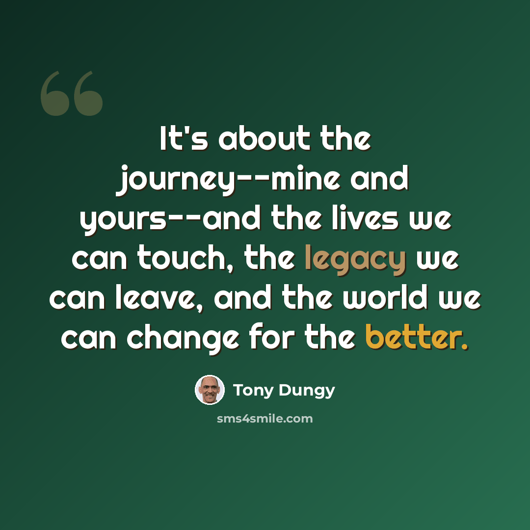 “It's about the journey--mine and yours--and the lives we can touch, the legacy we can leave, and the world we can change for the better.” quote by Tony Dungy