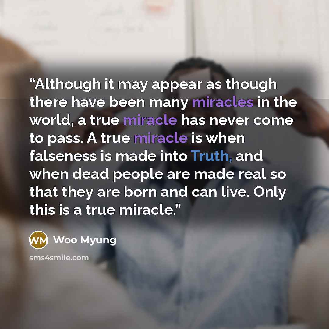 “Although it may appear as though there have been many miracles in the world, a true miracle has never come to pass. A true miracle is when falseness is made into Truth, and when dead people are made real so that they are born and can live. Only this is a true miracle.” quote by Woo Myung