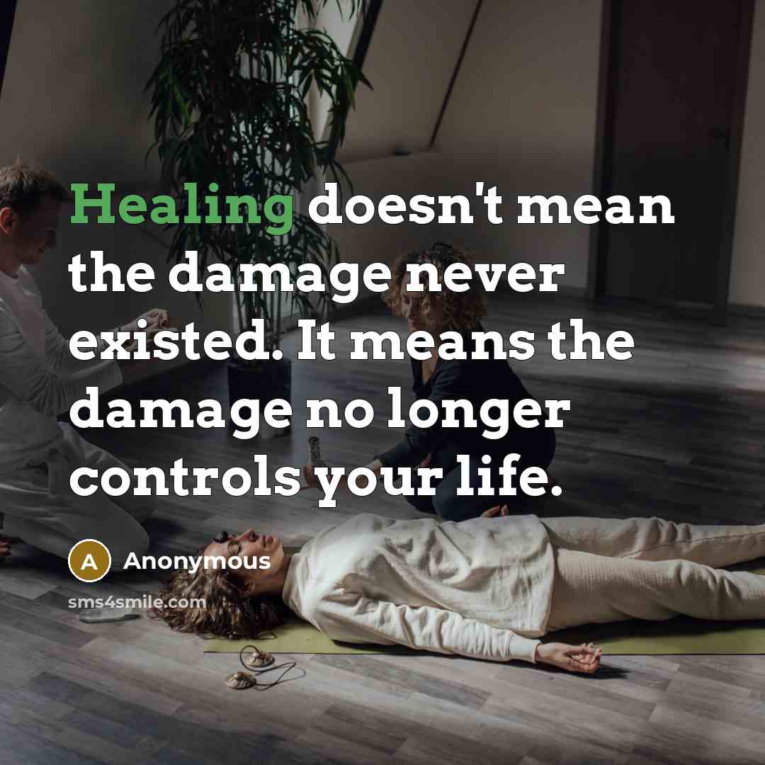 “Healing doesn't mean the damage never existed. It means the damage no longer controls your life.” quote by Anonymous