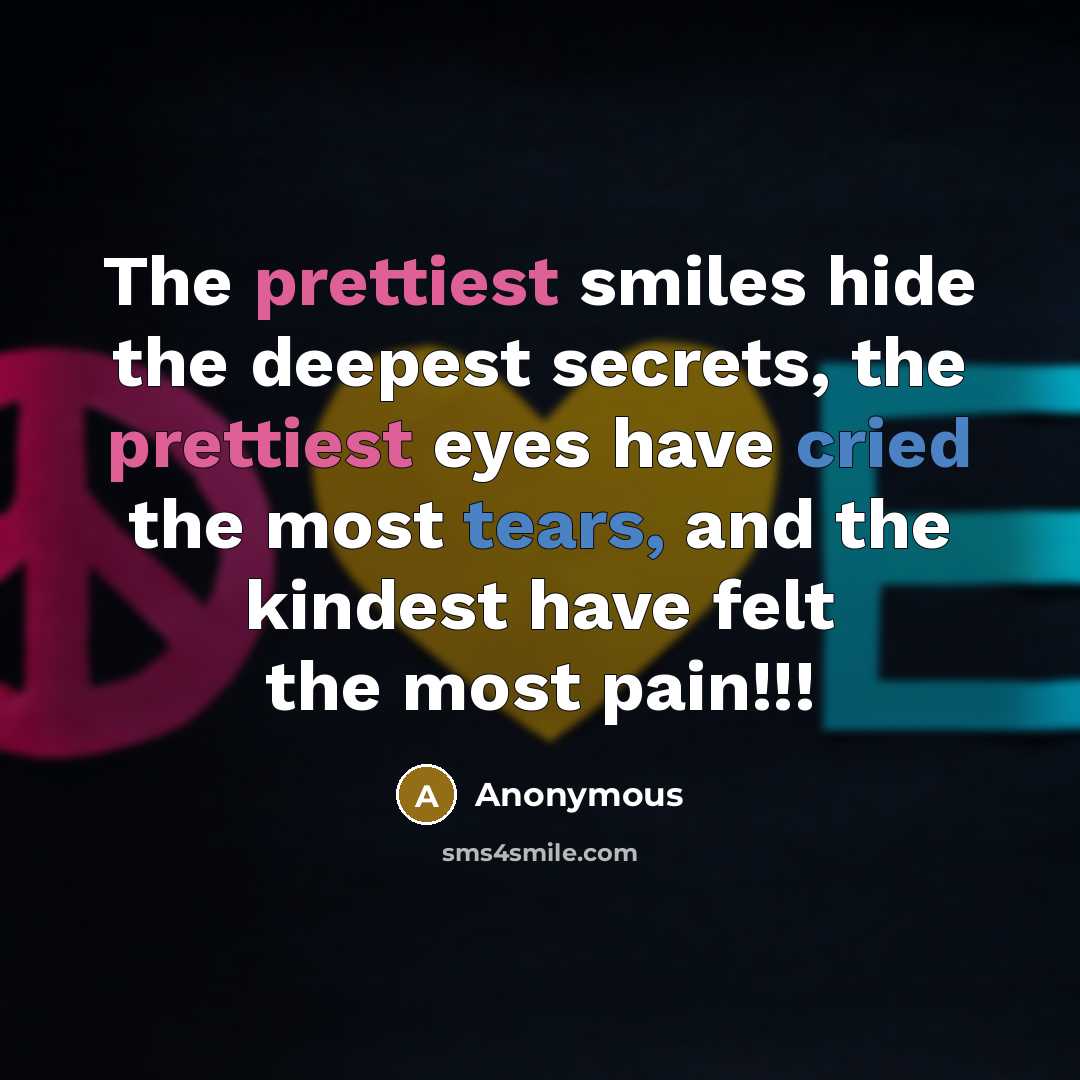 “The prettiest smiles hide the deepest secrets, the prettiest eyes have cried the most tears, and the kindest have felt the most pain!!!” quote by Anonymous