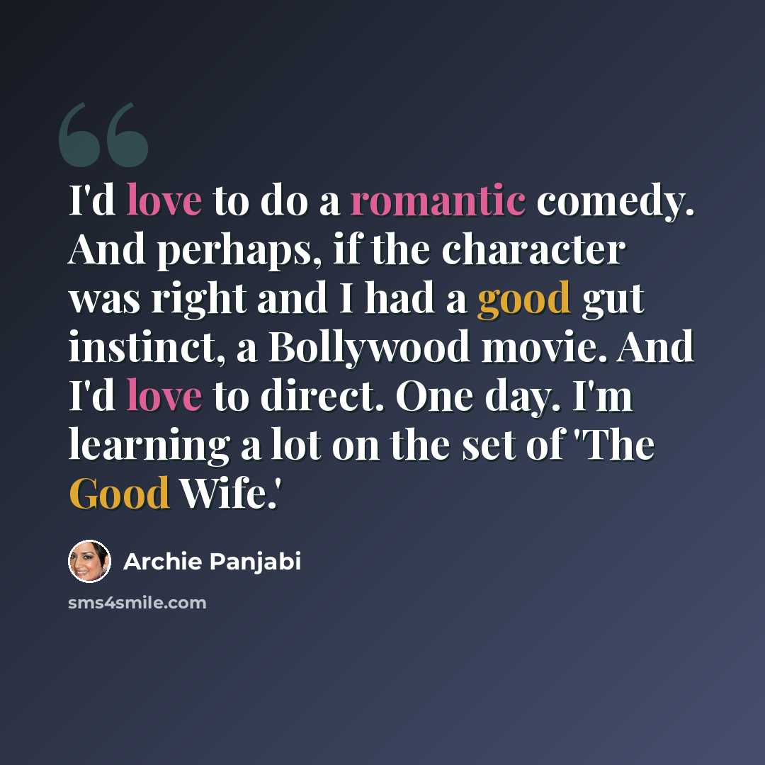 “I'd love to do a romantic comedy. And perhaps, if the character was right and I had a good gut instinct, a Bollywood movie. And I'd love to direct. One day. I'm learning a lot on the set of 'The Good Wife.'” quote by Archie Panjabi