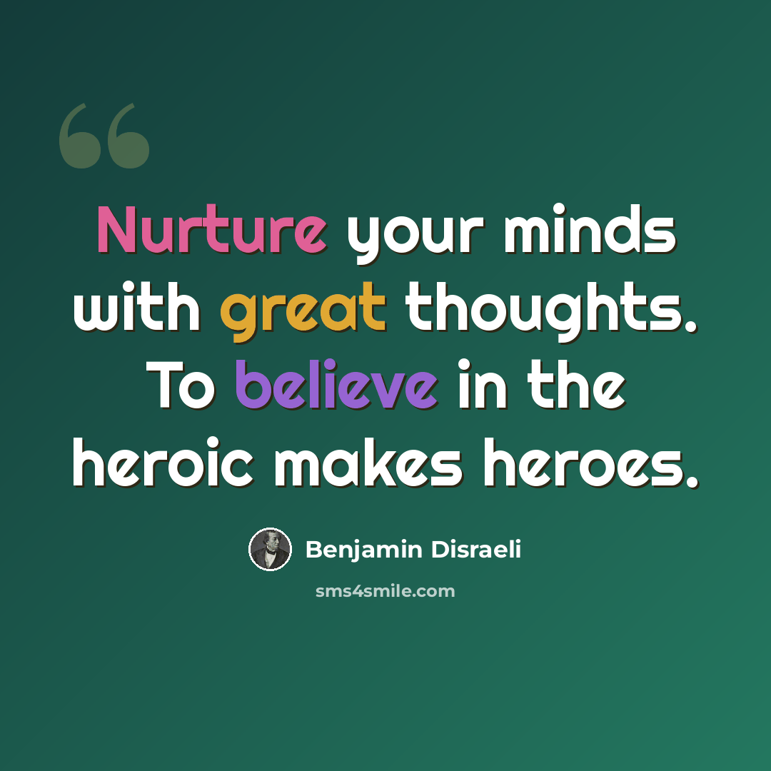 “Nurture your minds with great thoughts. To believe in the heroic makes heroes.” quote by Benjamin Disraeli