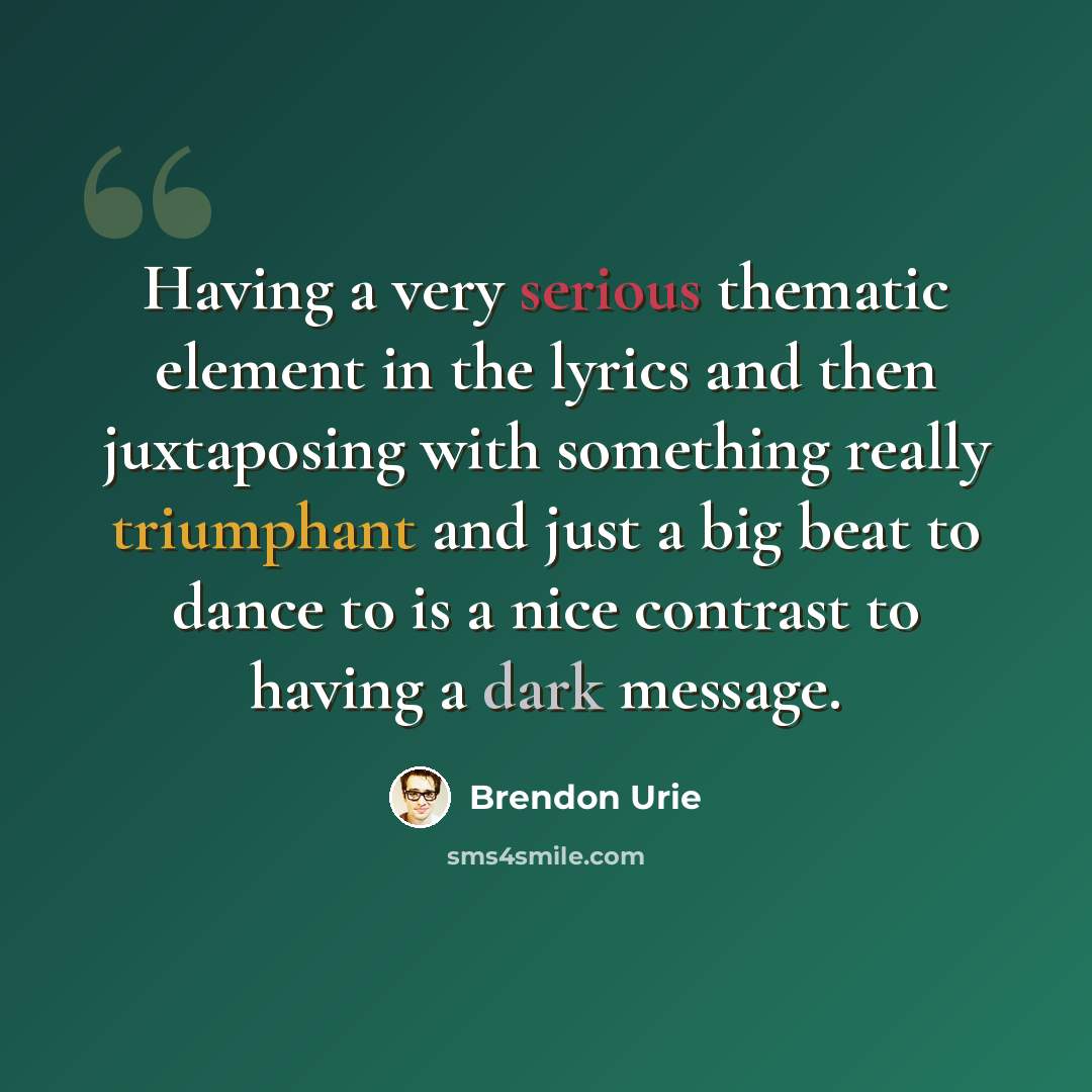 “Having a very serious thematic element in the lyrics and then juxtaposing with something really triumphant and just a big beat to dance to is a nice contrast to having a dark message.” quote by Brendon Urie