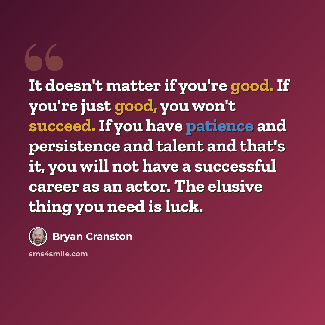 “It doesn't matter if you're good. If you're just good, you won't succeed. If you have patience and persistence and talent and that's it, you will not have a successful career as an actor. The elusive thing you need is luck.” quote by Bryan Cranston