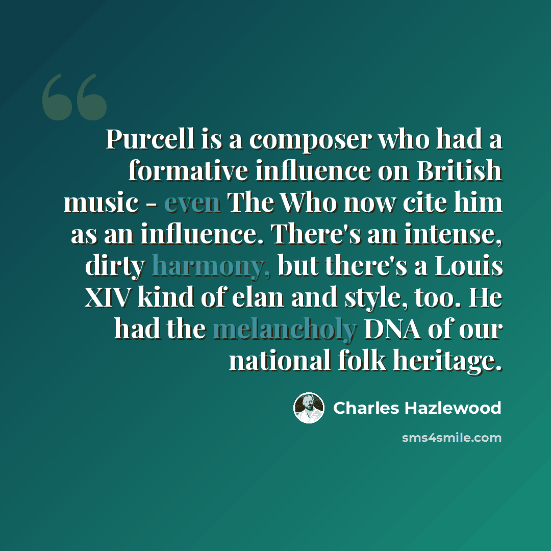 “Purcell is a composer who had a formative influence on British music - even The Who now cite him as an influence. There's an intense, dirty harmony, but there's a Louis XIV kind of elan and style, too. He had the melancholy DNA of our national folk heritage.” quote by Charles Hazlewood