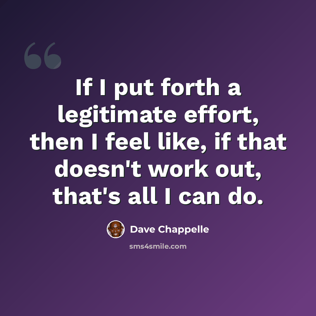 “If I put forth a legitimate effort, then I feel like, if that doesn't work out, that's all I can do.” quote by Dave Chappelle