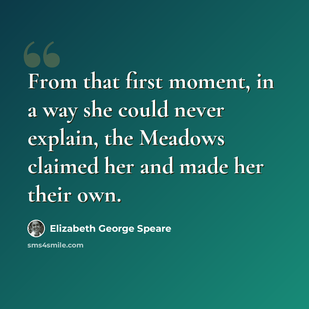 “From that first moment, in a way she could never explain, the Meadows claimed her and made her their own.” quote by Elizabeth George Speare