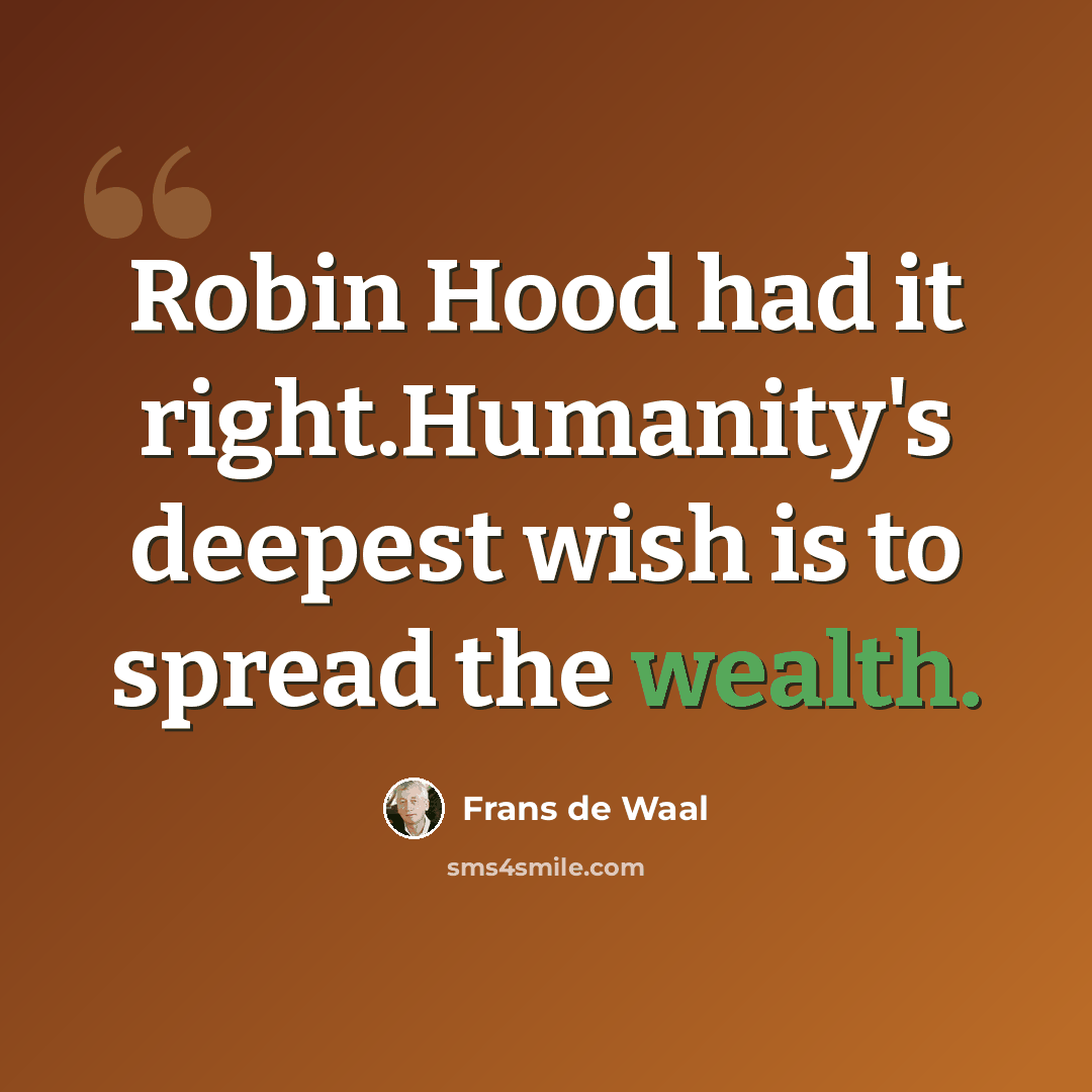 “Robin Hood had it right.Humanity's deepest wish is to spread the wealth.” quote by Frans de Waal