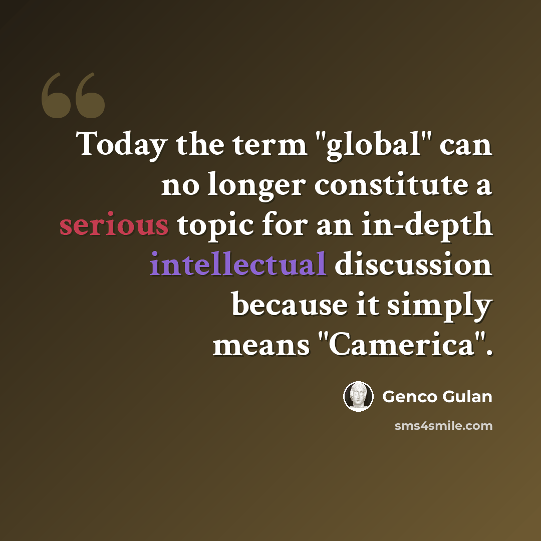 “Today the term "global" can no longer constitute a serious topic for an in-depth intellectual discussion because it simply means "Camerica".” quote by Genco Gulan