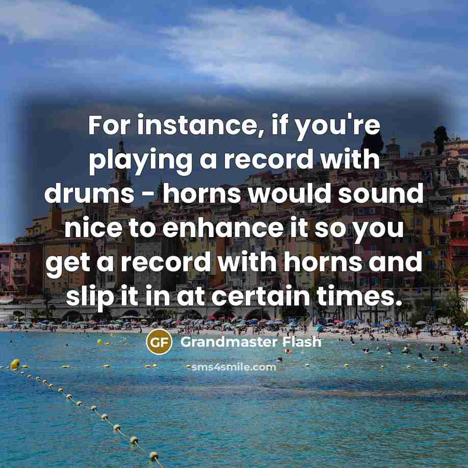 “For instance, if you're playing a record with drums - horns would sound nice to enhance it so you get a record with horns and slip it in at certain times.” quote by Grandmaster Flash