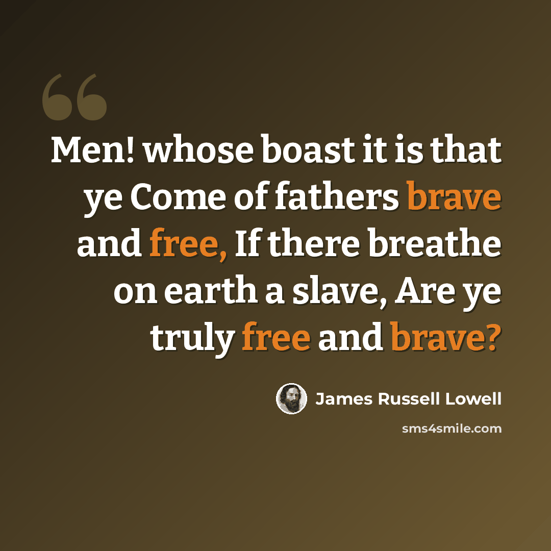 “Men! whose boast it is that ye Come of fathers brave and free, If there breathe on earth a slave, Are ye truly free and brave?” quote by James Russell Lowell