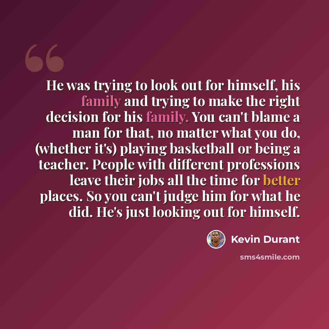 “He was trying to look out for himself, his family and trying to make the right decision for his family. You can't blame a man for that, no matter what you do, (whether it's) playing basketball or being a teacher. People with different professions leave their jobs all the time for better places. So…” quote by Kevin Durant