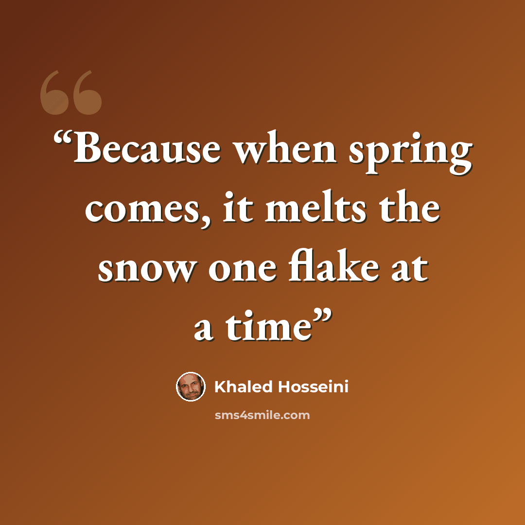 “Because when spring comes, it melts the snow one flake at a time” quote by Khaled Hosseini
