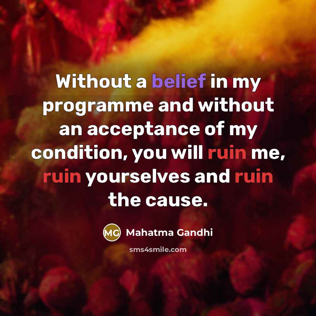 “Without a belief in my programme and without an acceptance of my condition, you will ruin me, ruin yourselves and ruin the cause.” quote by Mahatma Gandhi