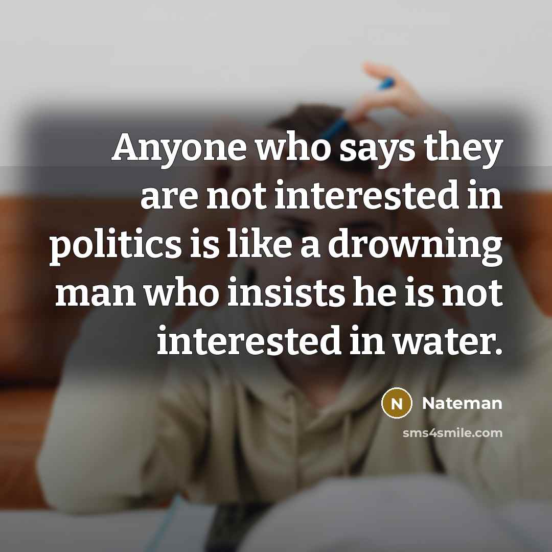 “Anyone who says they are not interested in politics is like a drowning man who insists he is not interested in water.” quote by Nateman