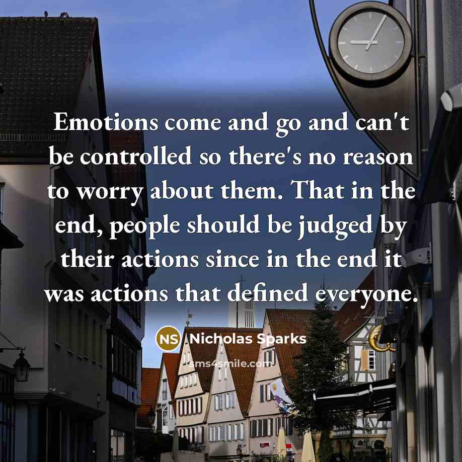 “Emotions come and go and can't be controlled so there's no reason to worry about them. That in the end, people should be judged by their actions since in the end it was actions that defined everyone.” quote by Nicholas Sparks