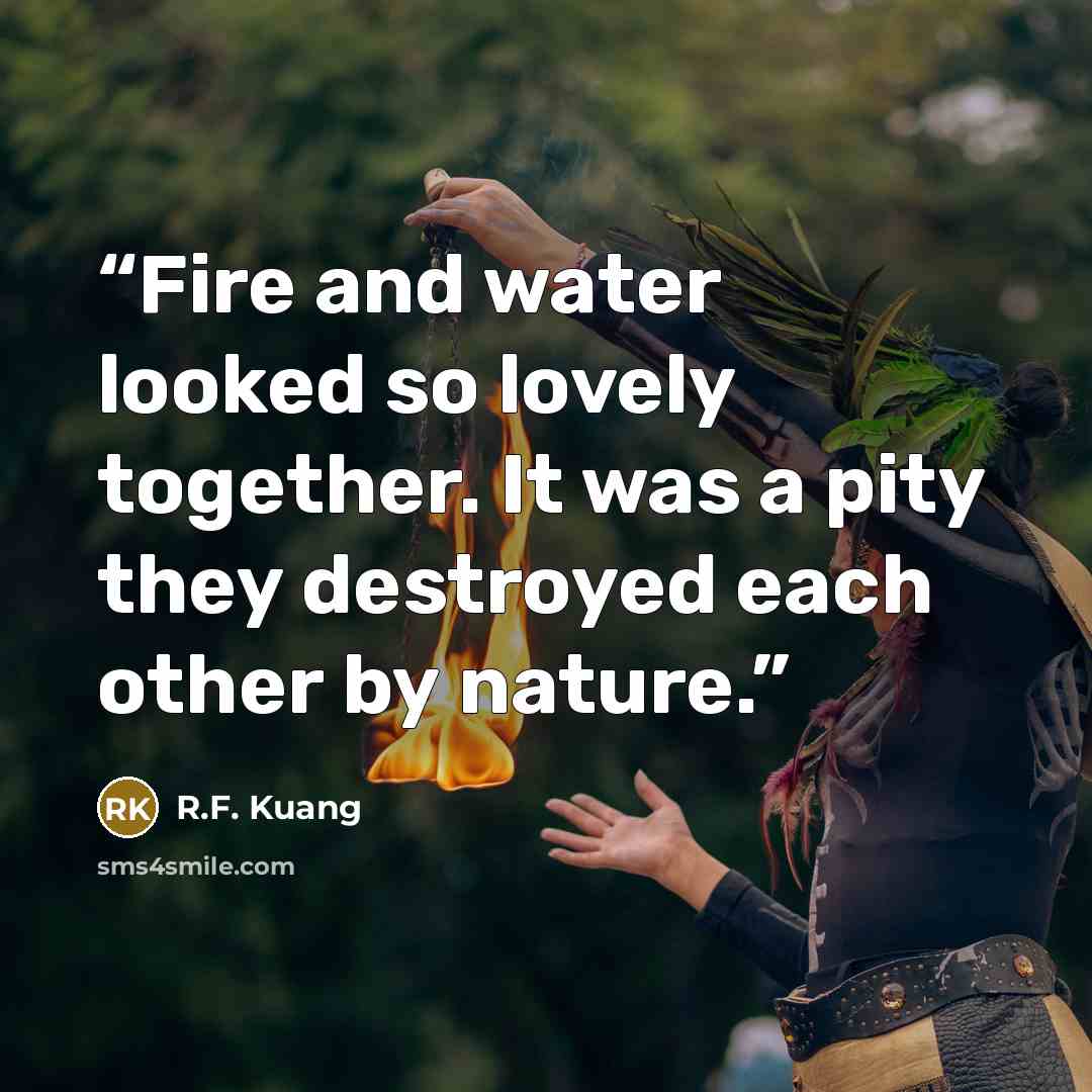 “Fire and water looked so lovely together. It was a pity they destroyed each other by nature.” quote by R.F. Kuang