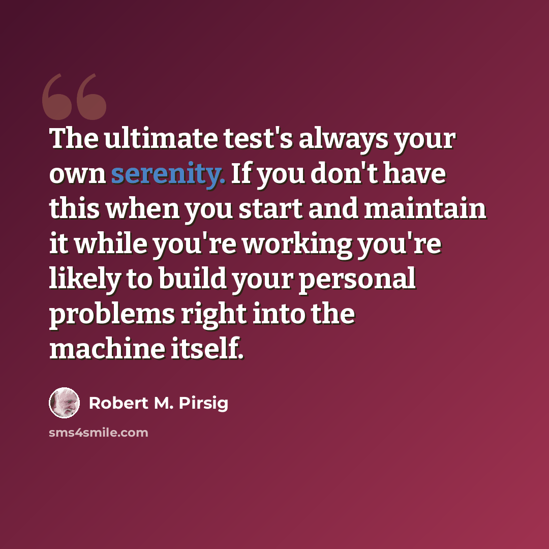 “The ultimate test's always your own serenity. If you don't have this when you start and maintain it while you're working you're likely to build your personal problems right into the machine itself.” quote by Robert M. Pirsig