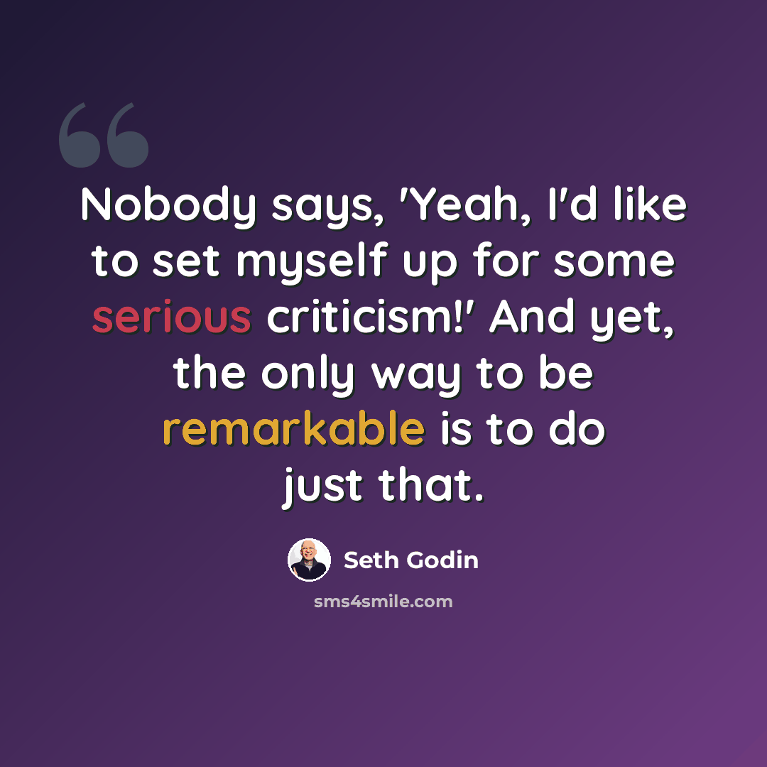 “Nobody says, 'Yeah, I'd like to set myself up for some serious criticism!' And yet, the only way to be remarkable is to do just that.” quote by Seth Godin