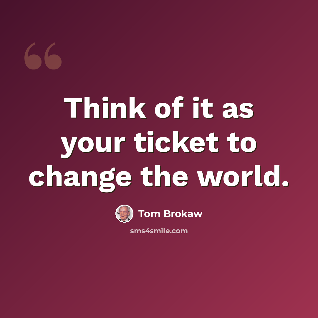 “Think of it as your ticket to change the world.” quote by Tom Brokaw