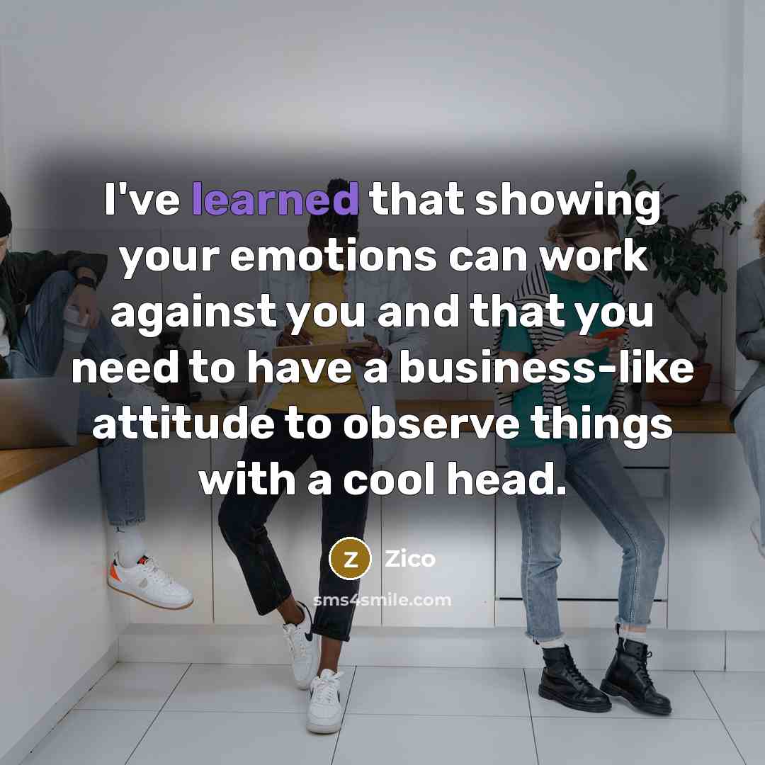 “I've learned that showing your emotions can work against you and that you need to have a business-like attitude to observe things with a cool head.” quote by Zico