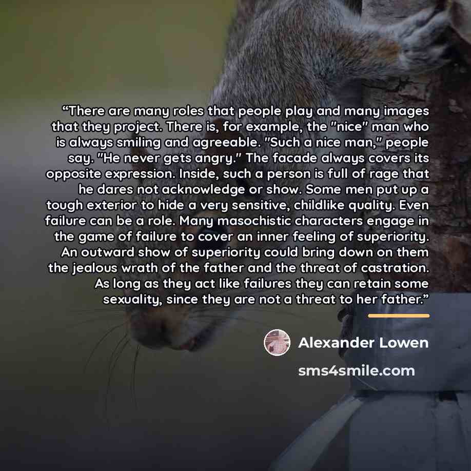 “There are many roles that people play and many images that they project. There is, for example, the "nice" man who is always smiling and agreeable. "Such a nice man," people say. "He never gets angry." The facade always covers its opposite expression. Inside, such a person is full of rage that he…” quote by Alexander Lowen