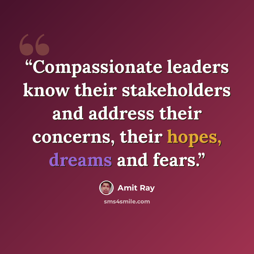 “Compassionate leaders know their stakeholders and address their concerns, their hopes, dreams and fears.” quote by Amit Ray