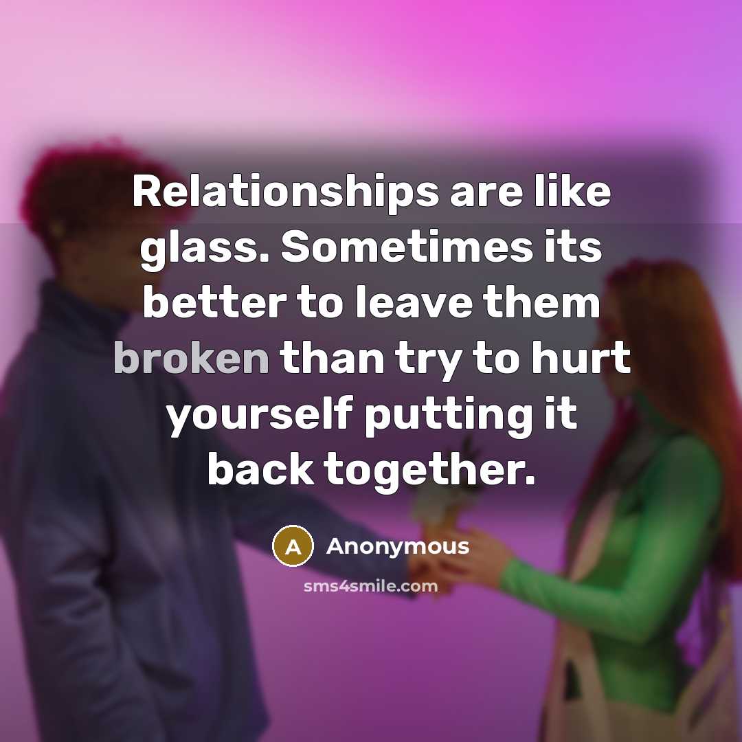 “Relationships are like glass. Sometimes its better to leave them broken than try to hurt yourself putting it back together.” quote by Anonymous