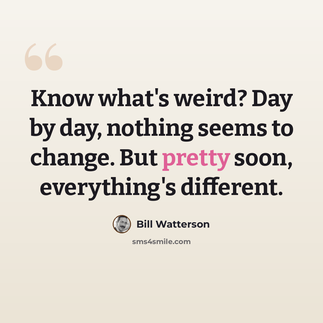 “Know what's weird? Day by day, nothing seems to change. But pretty soon, everything's different.” quote by Bill Watterson