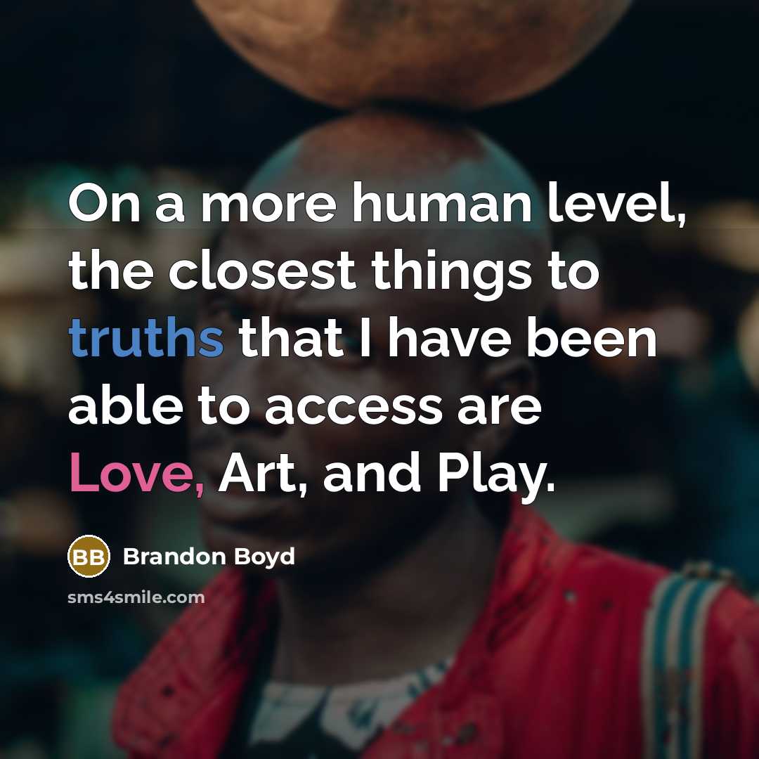 “On a more human level, the closest things to truths that I have been able to access are Love, Art, and Play.” quote by Brandon Boyd