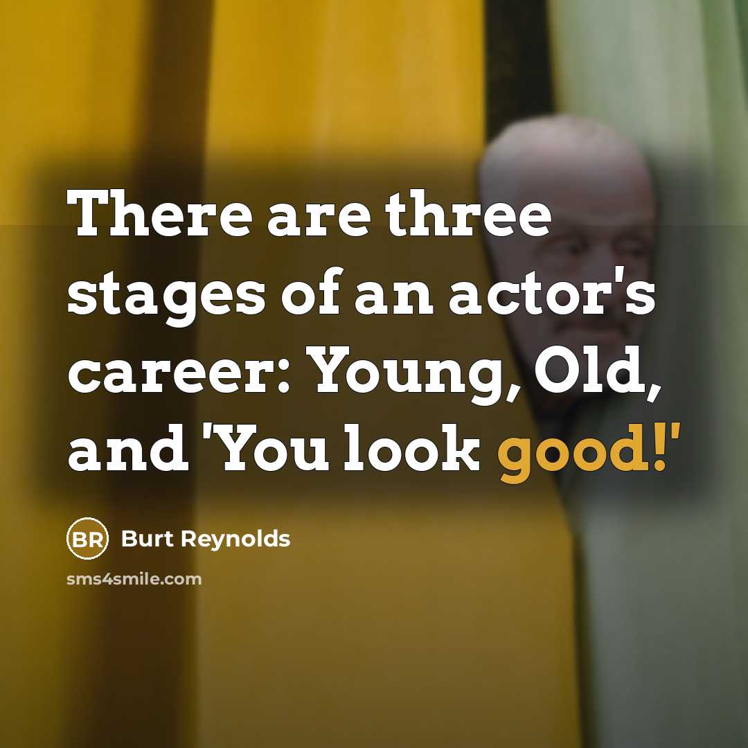 “There are three stages of an actor's career: Young, Old, and 'You look good!'” quote by Burt Reynolds