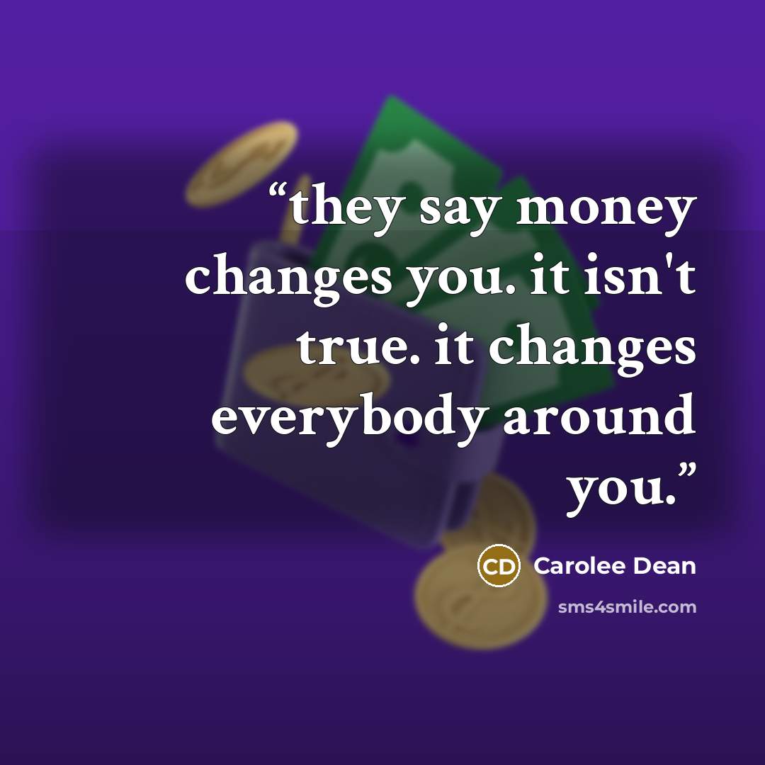 “they say money changes you. it isn't true. it changes everybody around you.” quote by Carolee Dean