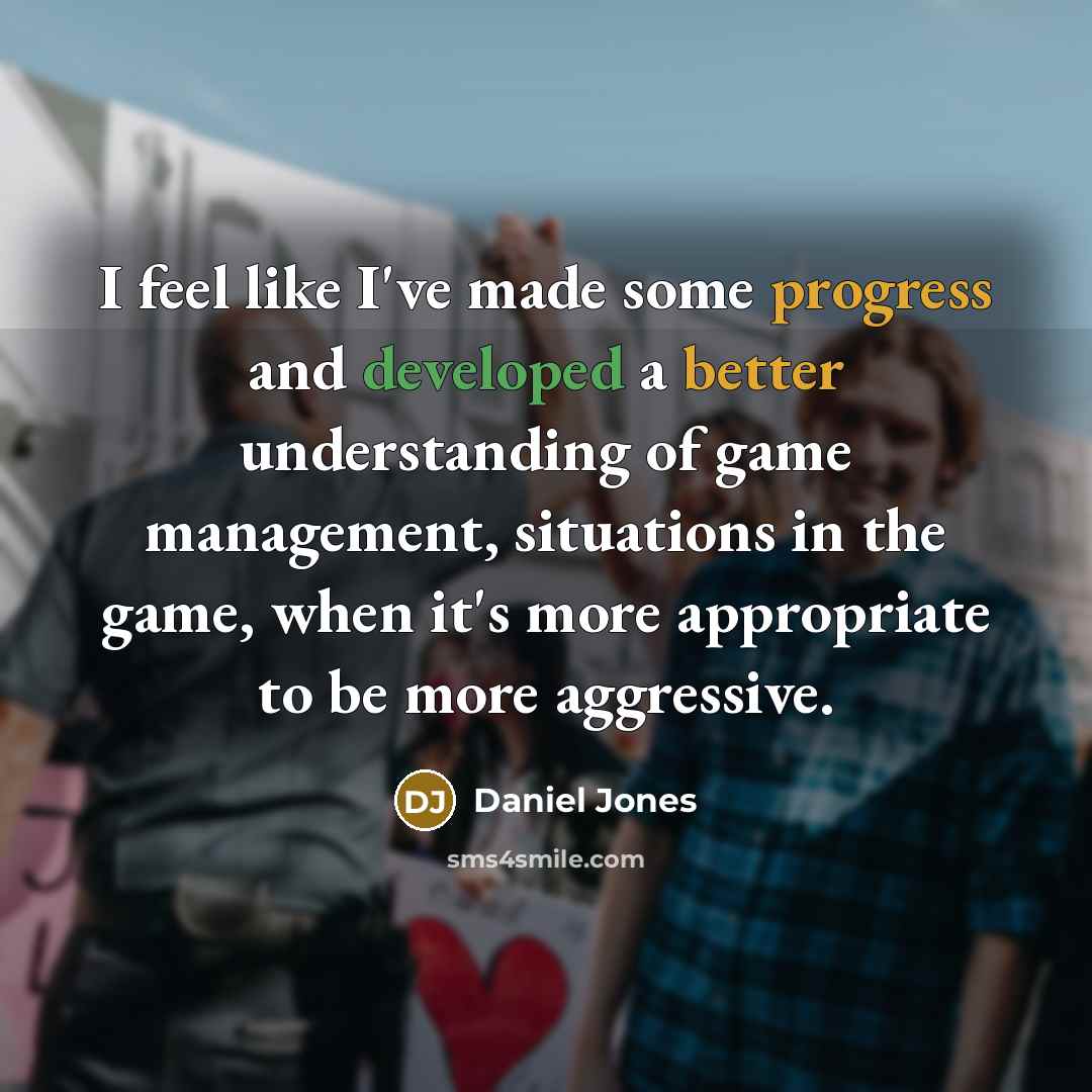 “I feel like I've made some progress and developed a better understanding of game management, situations in the game, when it's more appropriate to be more aggressive.” quote by Daniel Jones