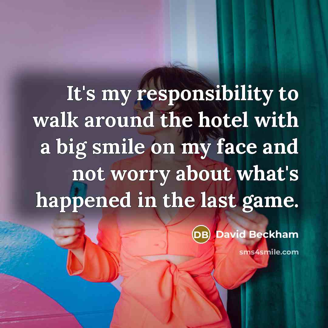 “It's my responsibility to walk around the hotel with a big smile on my face and not worry about what's happened in the last game.” quote by David Beckham