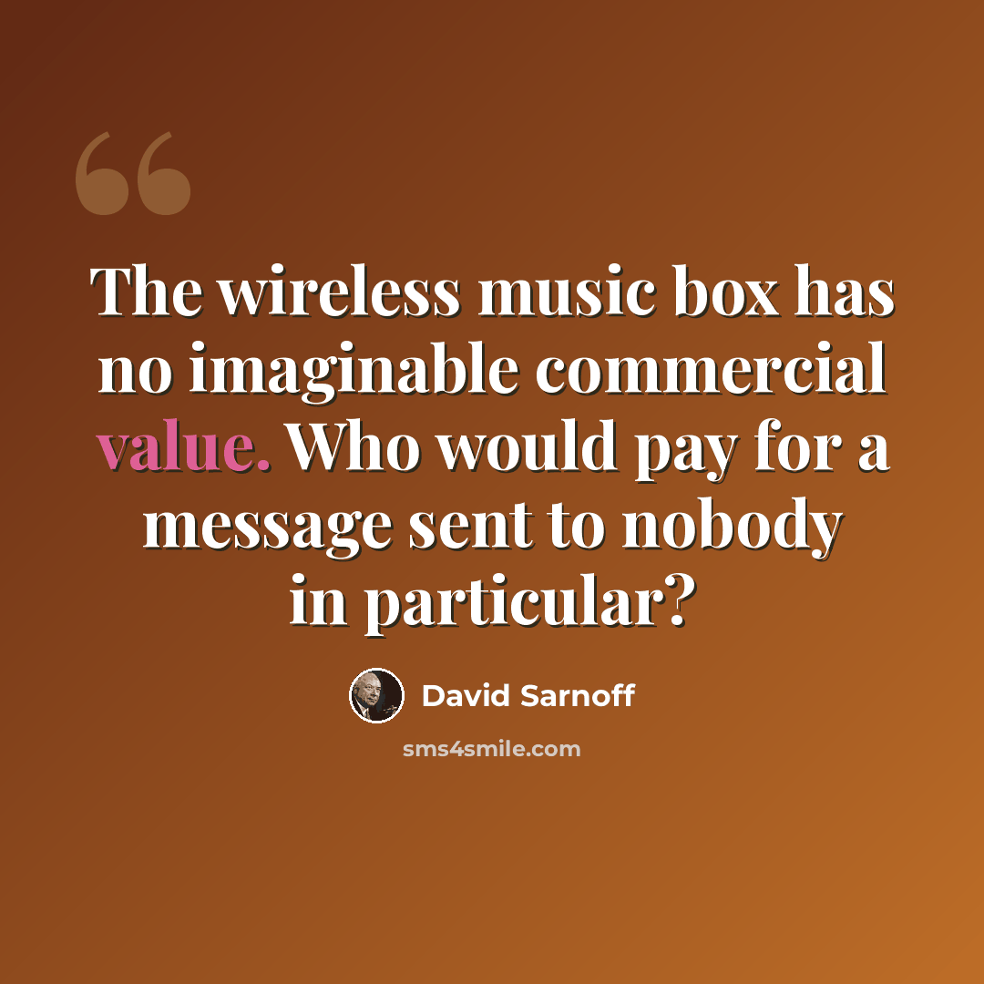 “The wireless music box has no imaginable commercial value. Who would pay for a message sent to nobody in particular?” quote by David Sarnoff