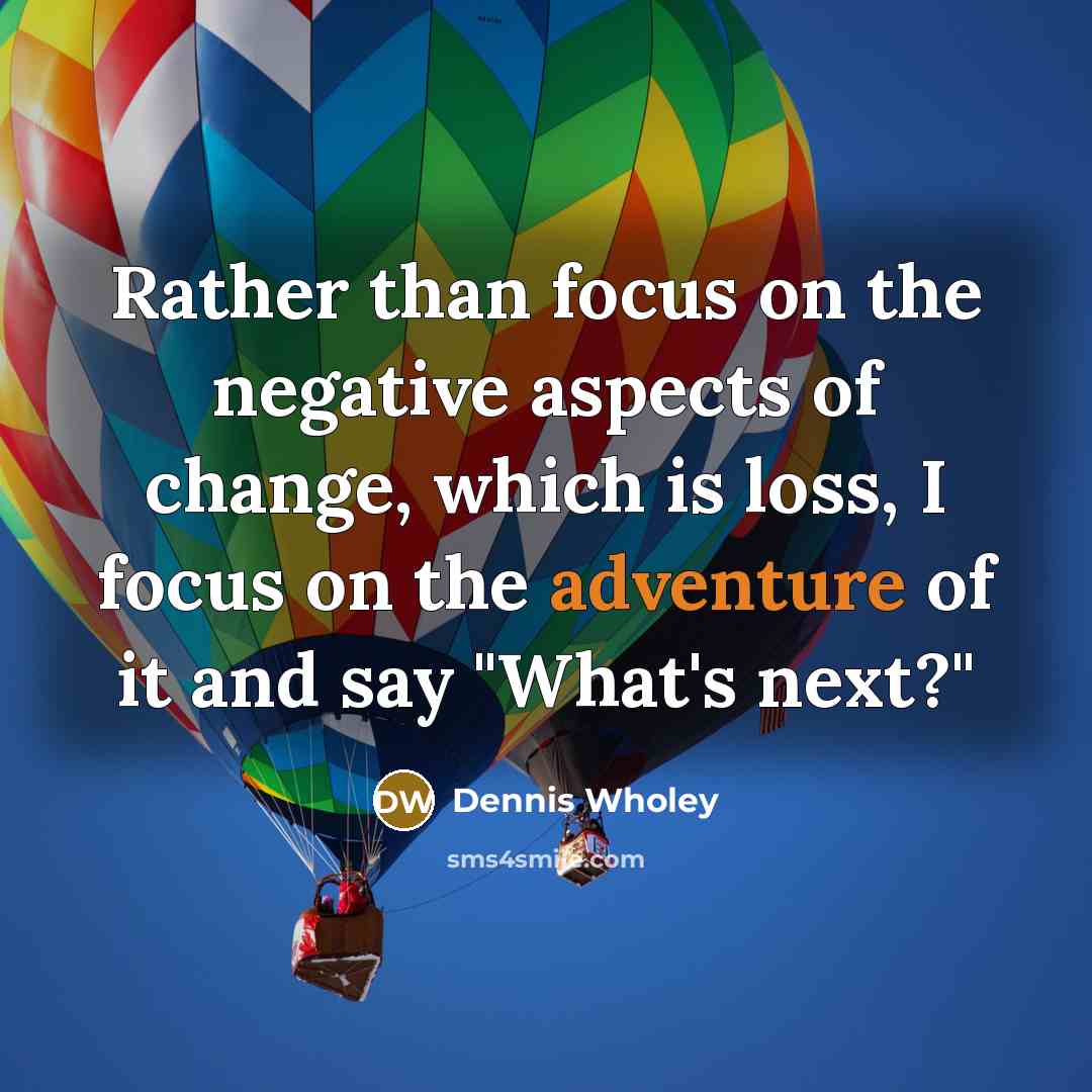 “Rather than focus on the negative aspects of change, which is loss, I focus on the adventure of it and say "What's next?"” quote by Dennis Wholey