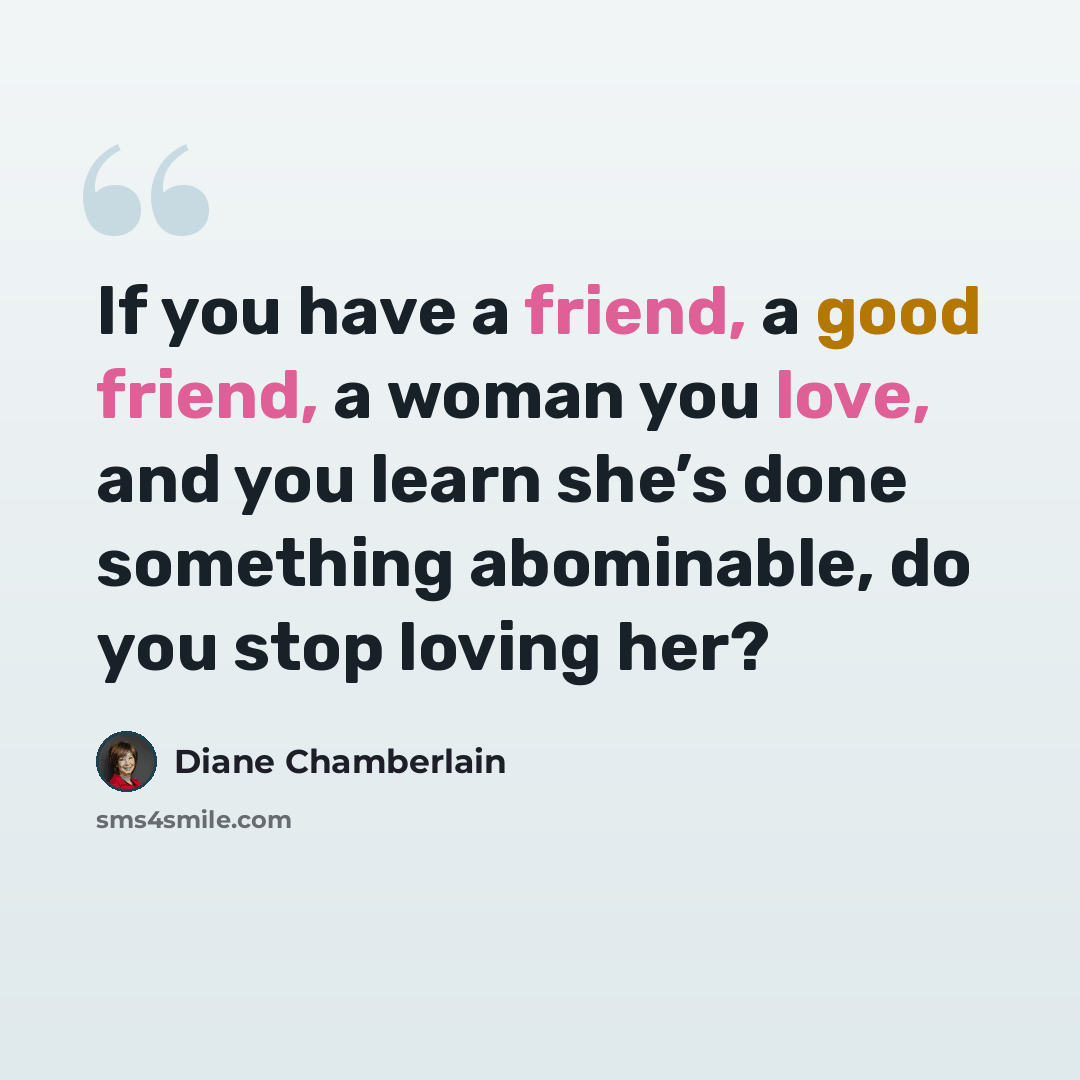 “If you have a friend, a good friend, a woman you love, and you learn she’s done something abominable, do you stop loving her?” quote by Diane Chamberlain