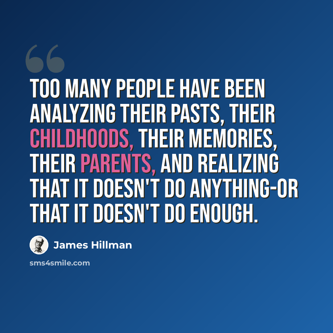 “Too many people have been analyzing their pasts, their childhoods, their memories, their parents, and realizing that it doesn't do anything-or that it doesn't do enough.” quote by James Hillman
