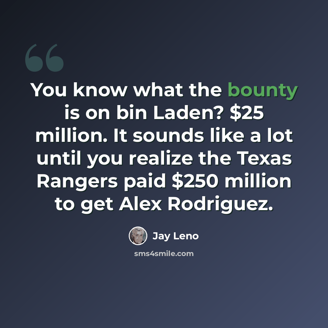“You know what the bounty is on bin Laden? $25 million. It sounds like a lot until you realize the Texas Rangers paid $250 million to get Alex Rodriguez.” quote by Jay Leno