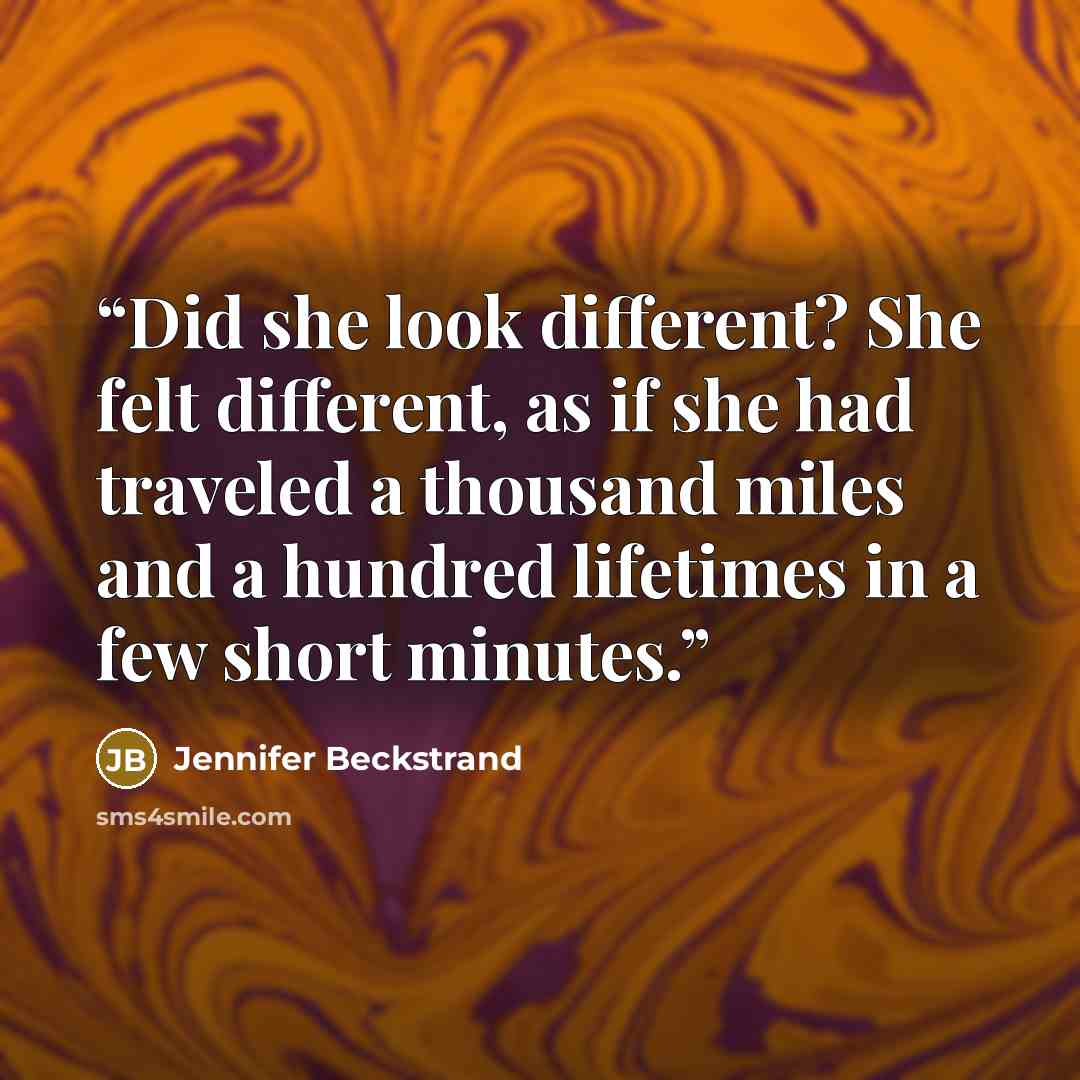 “Did she look different? She felt different, as if she had traveled a thousand miles and a hundred lifetimes in a few short minutes.” quote by Jennifer Beckstrand