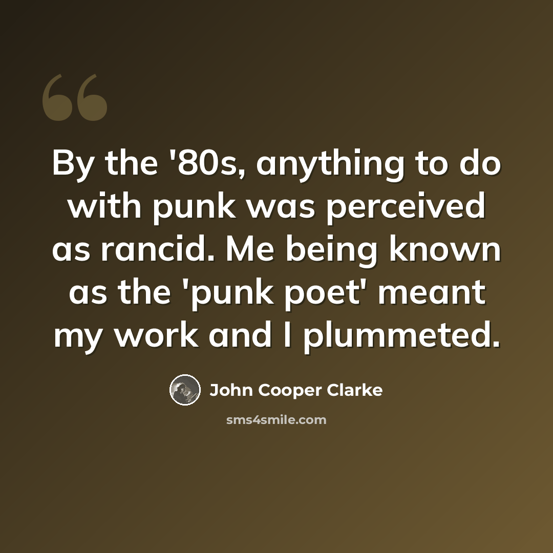 “By the '80s, anything to do with punk was perceived as rancid. Me being known as the 'punk poet' meant my work and I plummeted.” quote by John Cooper Clarke