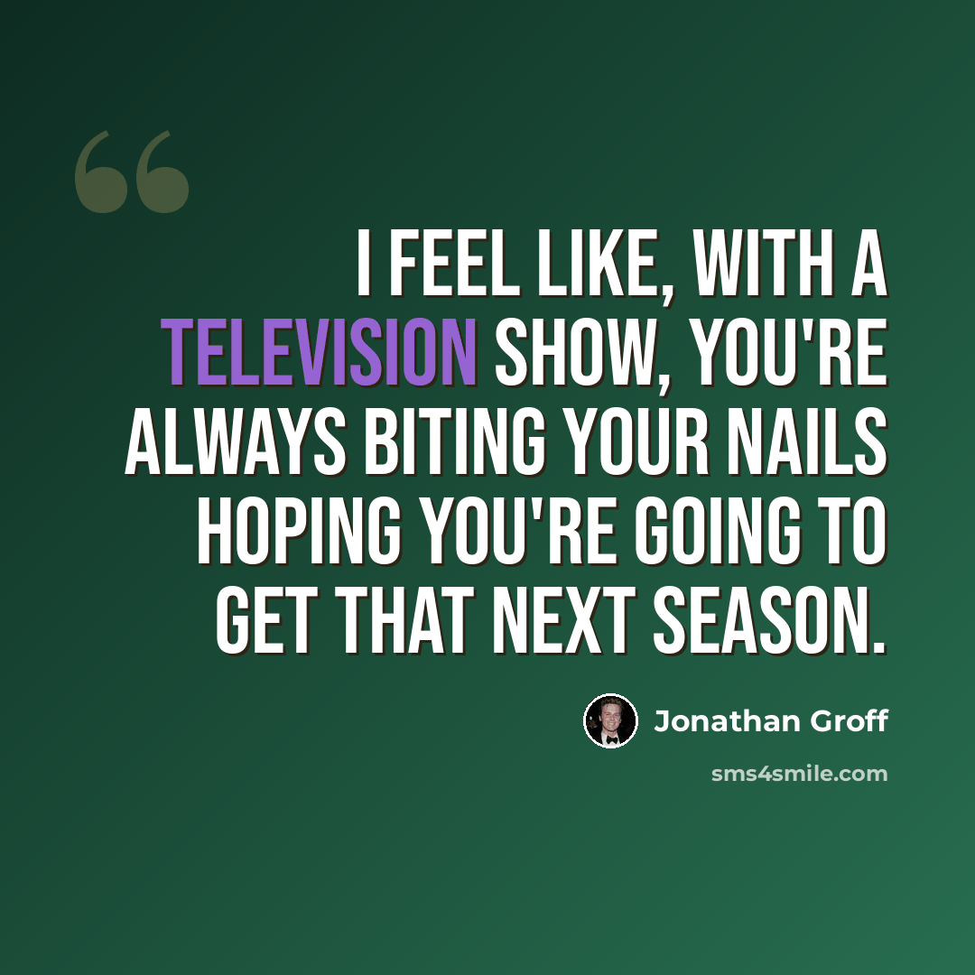 “I feel like, with a television show, you're always biting your nails hoping you're going to get that next season.” quote by Jonathan Groff