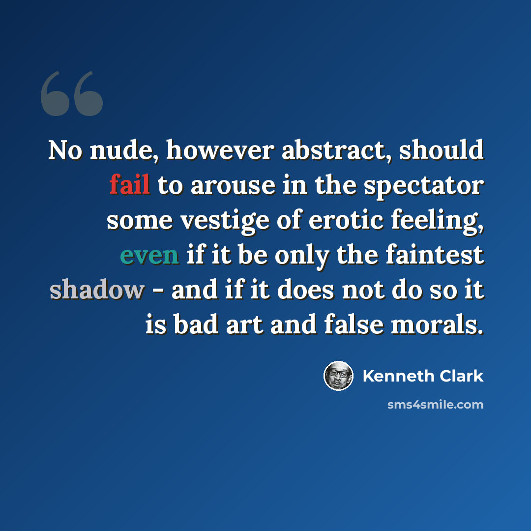 “No nude, however abstract, should fail to arouse in the spectator some vestige of erotic feeling, even if it be only the faintest shadow - and if it does not do so it is bad art and false morals.” quote by Kenneth Clark