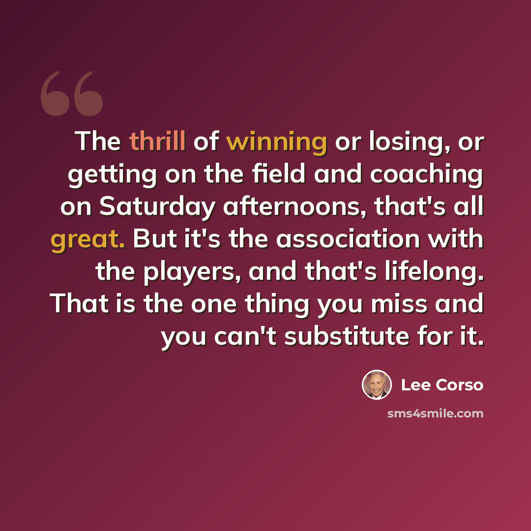 “The thrill of winning or losing, or getting on the field and coaching on Saturday afternoons, that's all great. But it's the association with the players, and that's lifelong. That is the one thing you miss and you can't substitute for it.” quote by Lee Corso
