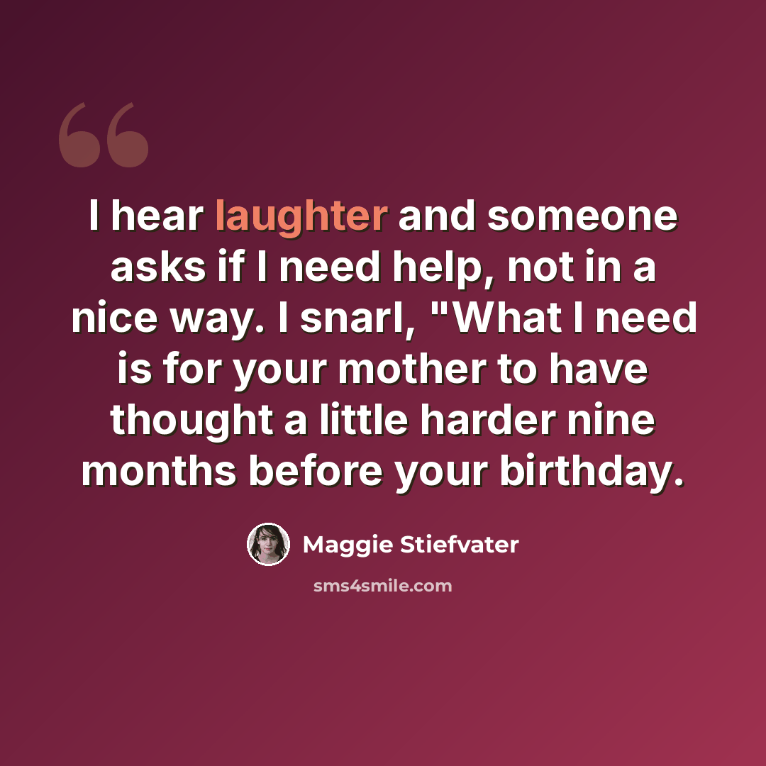 “I hear laughter and someone asks if I need help, not in a nice way. I snarl, "What I need is for your mother to have thought a little harder nine months before your birthday.” quote by Maggie Stiefvater