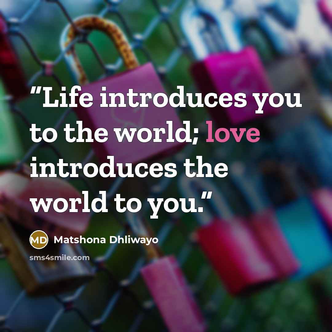 “Life introduces you to the world; love introduces the world to you.” quote by Matshona Dhliwayo
