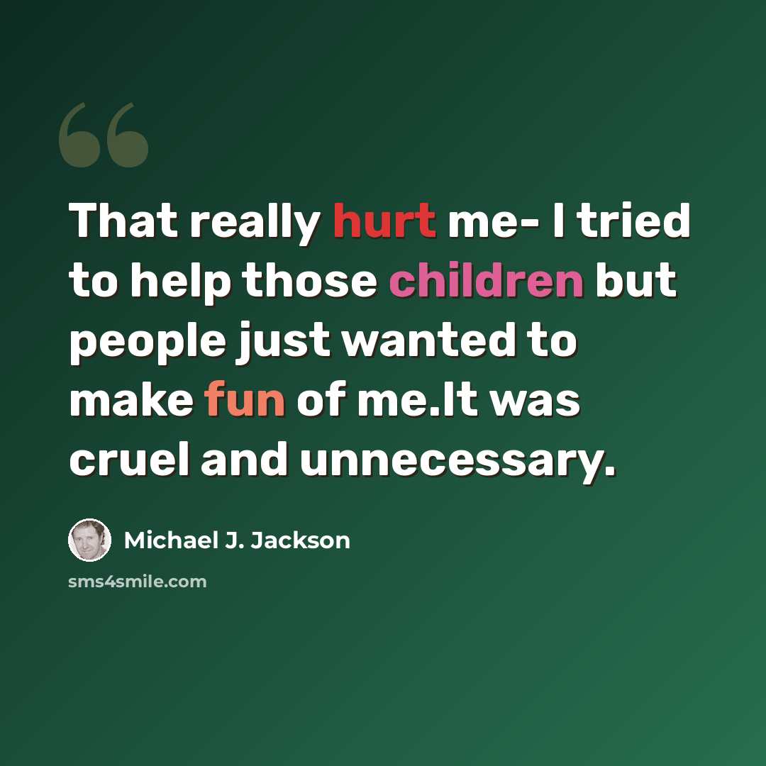 “That really hurt me- I tried to help those children but people just wanted to make fun of me.It was cruel and unnecessary.” quote by Michael J. Jackson